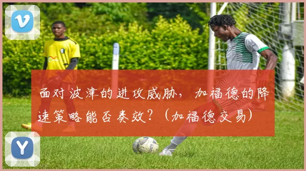 面对波津的进攻威胁，加福德的降速策略能否奏效？(加福德交易)