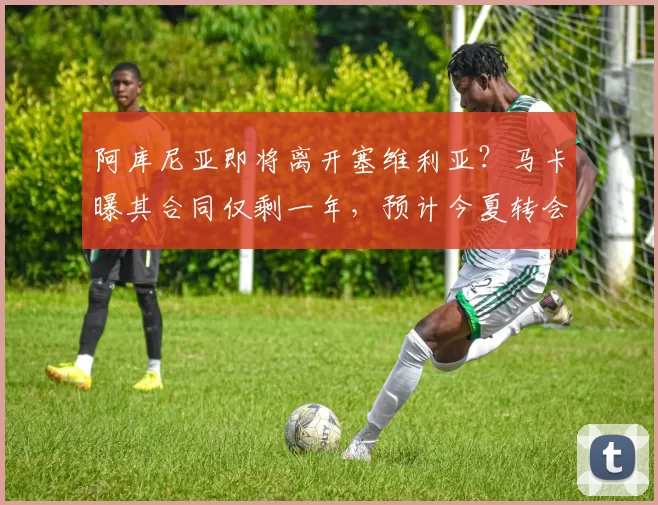 阿库尼亚即将离开塞维利亚？马卡曝其合同仅剩一年，预计今夏转会